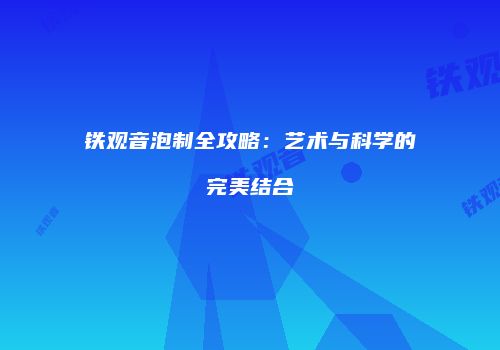 铁观音泡制全攻略：艺术与科学的完美结合