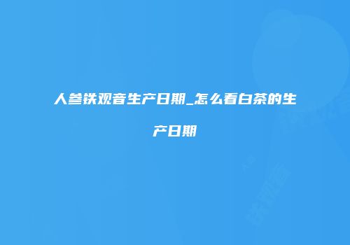 人参铁观音生产日期_怎么看白茶的生产日期