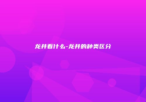 龙井看什么-龙井的种类区分