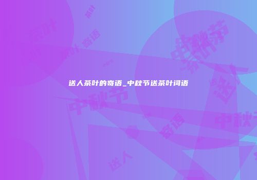 送人茶叶的寄语_中秋节送茶叶词语