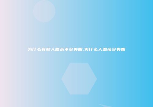 为什么有些人喝茶不会失眠,为什么人喝茶会失眠