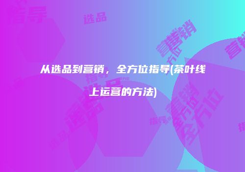 从选品到营销，全方位指导(茶叶线上运营的方法)
