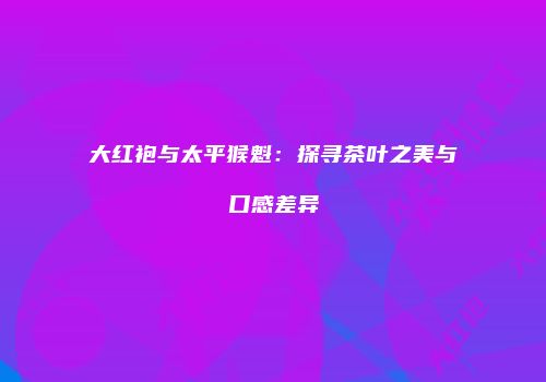 大红袍与太平猴魁：探寻茶叶之美与口感差异