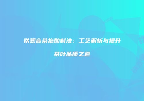 铁观音茶拖酸制法：工艺解析与提升茶叶品质之道