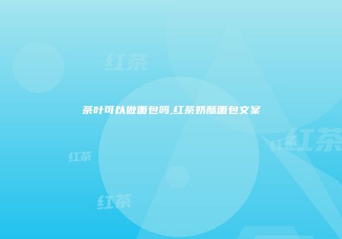 茶叶可以做面包吗,红茶奶酥面包文案