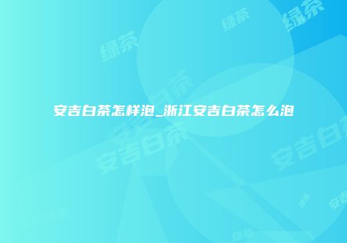 安吉白茶怎样泡_浙江安吉白茶怎么泡