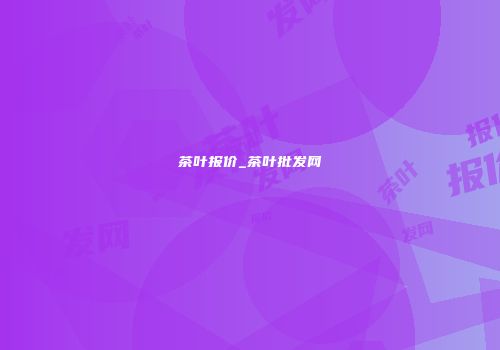茶叶报价_茶叶批发网