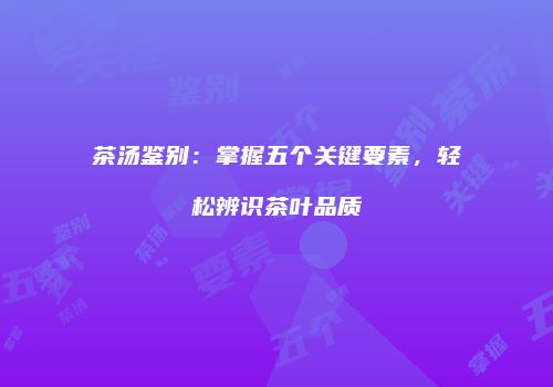 茶汤鉴别：掌握五个关键要素，轻松辨识茶叶品质