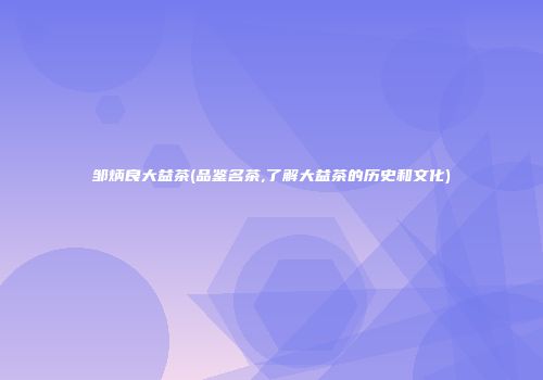 邹炳良大益茶(品鉴名茶,了解大益茶的历史和文化)