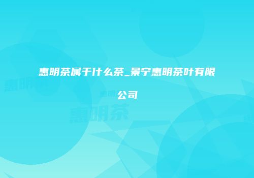 惠明茶属于什么茶_景宁惠明茶叶有限公司