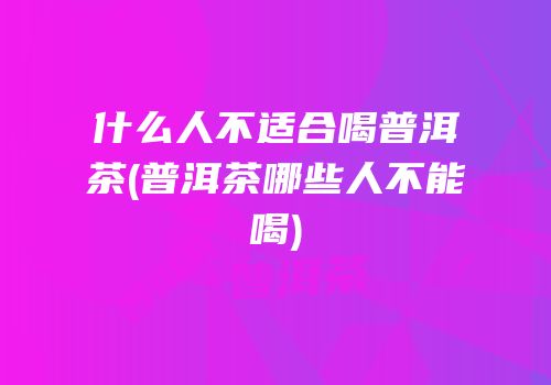 什么人不适合喝普洱茶(普洱茶哪些人不能喝)