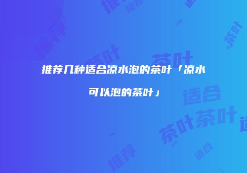 推荐几种适合凉水泡的茶叶「凉水可以泡的茶叶」