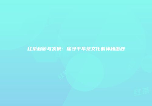 红茶起源与发展：探寻千年茶文化的神秘面纱