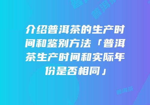 介绍普洱茶的生产时间和鉴别方法「普洱茶生产时间和实际年份是否相同」