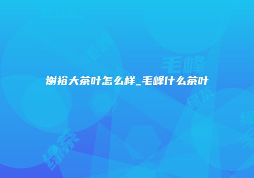 谢裕大茶叶怎么样_毛峰什么茶叶