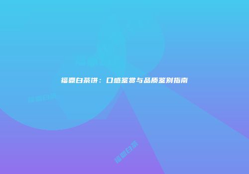 福鼎白茶饼：口感鉴赏与品质鉴别指南