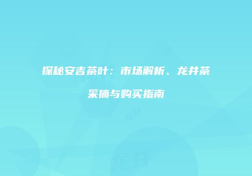 探秘安吉茶叶：市场解析、龙井茶采摘与购买指南