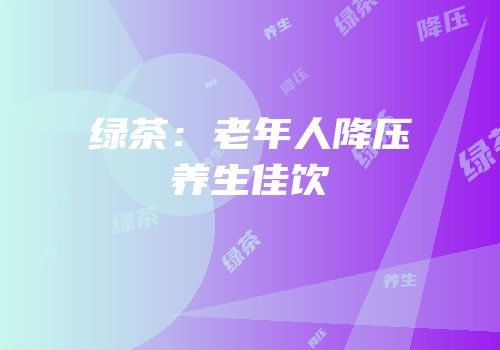 绿茶：老年人降压养生佳饮