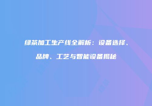 绿茶加工生产线全解析：设备选择、品牌、工艺与智能设备揭秘