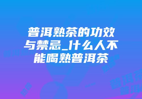 普洱熟茶的功效与禁忌_什么人不能喝熟普洱茶