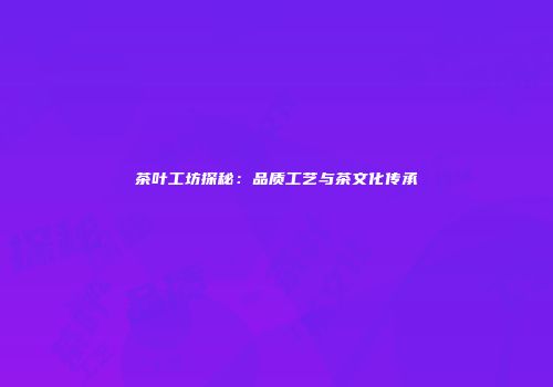 茶叶工坊探秘：品质工艺与茶文化传承