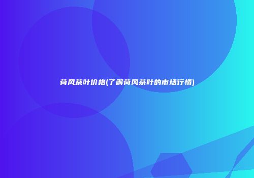 荷风茶叶价格(了解荷风茶叶的市场行情)