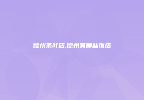 德州茶叶店,德州有哪些饭店