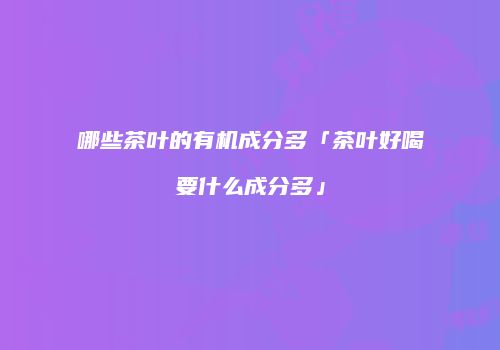 哪些茶叶的有机成分多「茶叶好喝要什么成分多」