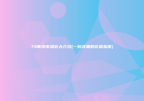 73青饼市场价大介绍(一份详细的价格指南)