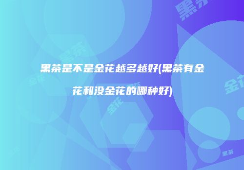 黑茶是不是金花越多越好(黑茶有金花和没金花的哪种好)
