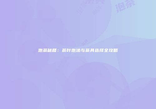 泡茶秘籍：茶叶泡法与茶具选择全攻略