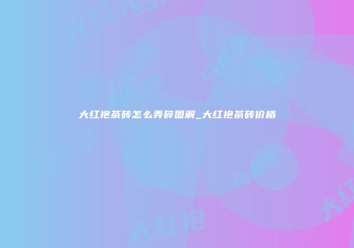 大红袍茶砖怎么弄碎图解_大红袍茶砖价格