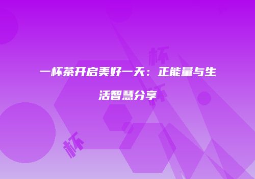 一杯茶开启美好一天：正能量与生活智慧分享
