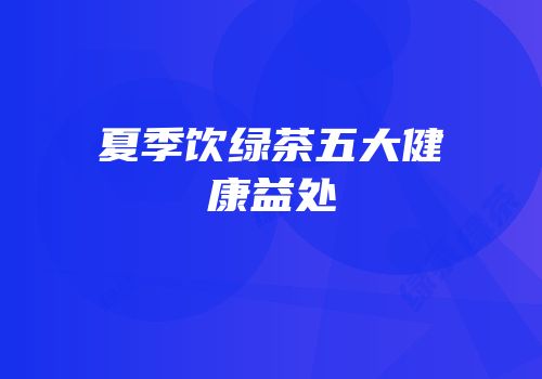 夏季饮绿茶五大健康益处