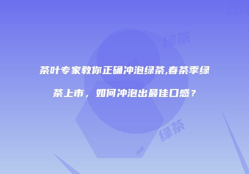 茶叶专家教你正确冲泡绿茶,春茶季绿茶上市，如何冲泡出最佳口感？