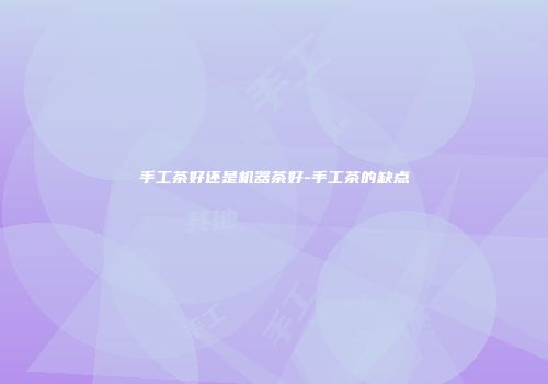 手工茶好还是机器茶好-手工茶的缺点