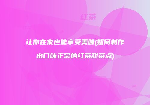 让你在家也能享受美味(如何制作出口味正宗的红茶甜茶点)