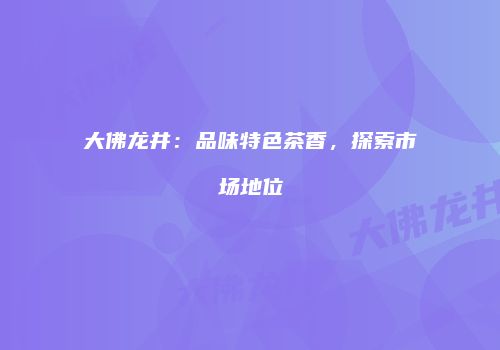 大佛龙井：品味特色茶香，探索市场地位