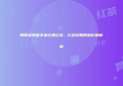 脾胃虚弱者不宜饮用红茶：红茶对脾胃的影响解析