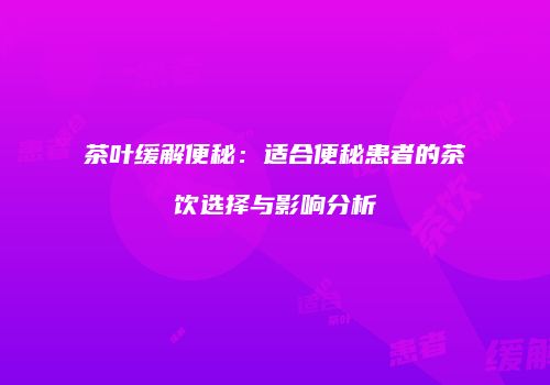 茶叶缓解便秘：适合便秘患者的茶饮选择与影响分析
