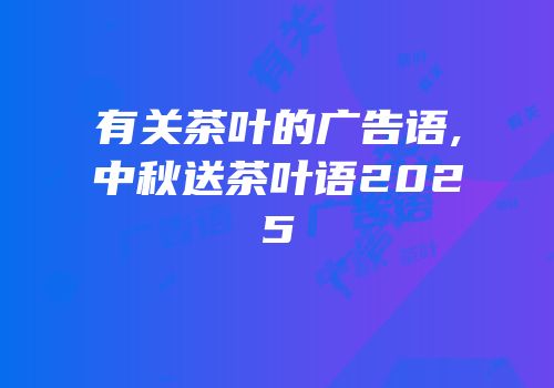 有关茶叶的广告语,中秋送茶叶语2025