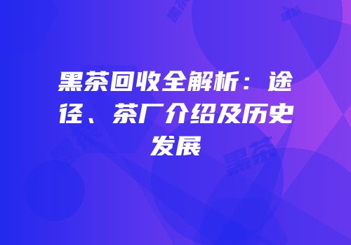 黑茶回收全解析：途径、茶厂介绍及历史发展