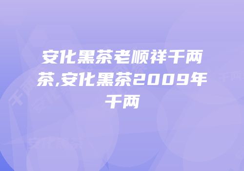 安化黑茶老顺祥千两茶,安化黑茶2009年千两