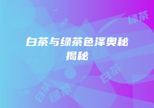 白茶与绿茶色泽奥秘揭秘