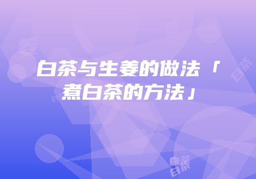白茶与生姜的做法「煮白茶的方法」
