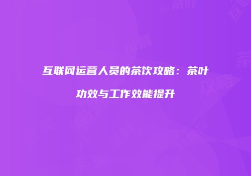 互联网运营人员的茶饮攻略：茶叶功效与工作效能提升