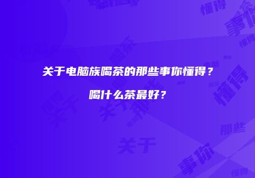关于电脑族喝茶的那些事你懂得？喝什么茶最好？
