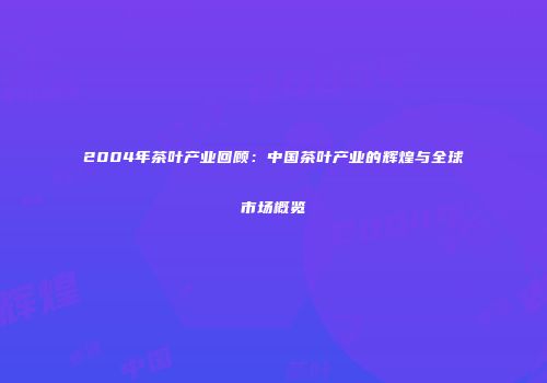 2004年茶叶产业回顾：中国茶叶产业的辉煌与全球市场概览