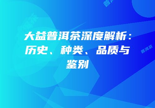 大益普洱茶深度解析：历史、种类、品质与鉴别