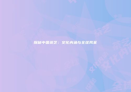 探秘中国茶艺：文化内涵与全球风采